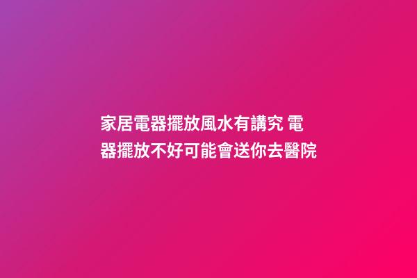 家居電器擺放風水有講究 電器擺放不好可能會送你去醫院